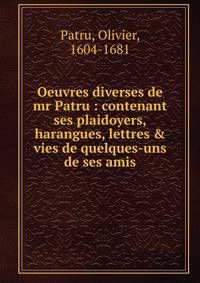 Oeuvres diverses de mr Patru : contenant ses plaidoyers, harangues, lettres &amp; vies de quelques-uns de ses amis
