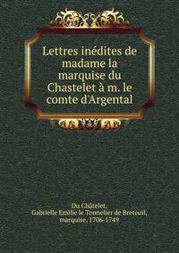 Lettres in?dites de madame la marquise du Chastelet ? m. le comte d'Argental