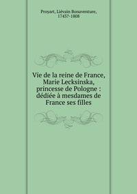 Vie de la reine de France, Marie Lecksinska, princesse de Pologne : d?di?e ? mesdames de France ses filles