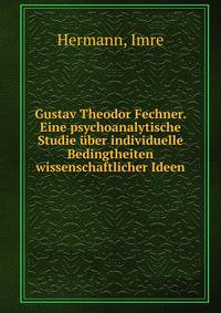 Gustav Theodor Fechner. Eine psychoanalytische Studie uber individuelle Bedingtheiten wissenschaftlicher Ideen