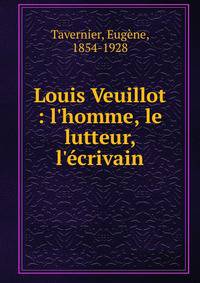Louis Veuillot : l'homme, le lutteur, l'?crivain