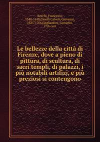 Le bellezze della citt? di Firenze, dove a pieno di pittura, di scultura, di sacri templi, di palazzi, i pi? notabili artifizj, e pi? preziosi si contengono
