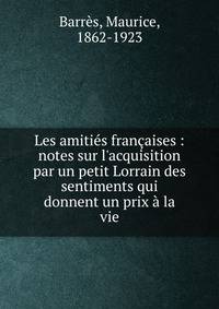 Les amiti?s fran?aises : notes sur l'acquisition par un petit Lorrain des sentiments qui donnent un prix ? la vie