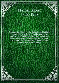 Marguerite Chalis et la l?gende de Clotilde de Surville : ?tude sur l'authenticit? des po?sies de Clotilde de Surville : suivie de l'acte de mariage de B?ranger de Surville, d'une lettre de M. Eug?ne Villard et d'une lettre de M. Jules Baissac