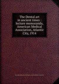 The Dental art in ancient times : lecture memoranda, American Medical Association, Atlantic City, 1914