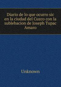 Diario de lo que ocurro sic en la ciudad del Cuzco con la sublebacion de Joseph Tupac Amaro