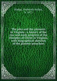 The plea and the pioneers in Virginia : a history of the rise and early progress of the Disciples of Christ in Virginia, with biographical sketches of the pioneer preachers