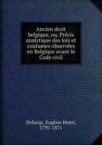 Ancien droit belgique, ou, Precis analytique des lois et coutumes observees en Belgique avant le Code civil
