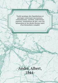 Trait? pratique des liquidations et partages contenant successions, communaut?s, soci?t?s, indivisions, reprises, restitutions de dot, avec les honoraires et les droits fiscaux suivi d'un formulaire complet