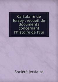 Cartulaire de Jersey : recueil de documents concernant l'histoire de l'Ile