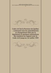 Code civil de la Province de Qu?bec : contenant tous les amendements et changements faits par la l?gislature et quelques annotations des mati?res en rapport avec le Code civil jusqu'au 1er juillet 1909
