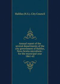 Annual report of the several departments of the city government of Halifax, Nova Scotia microform : for the municipal year 1861-62