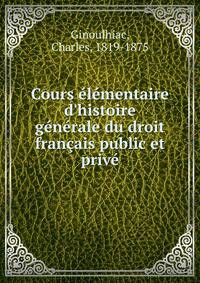 Cours ?l?mentaire d'histoire g?n?rale du droit fran?ais public et priv?