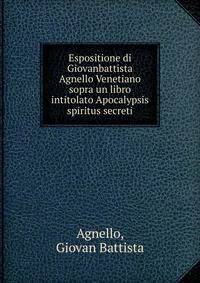Espositione di Giovanbattista Agnello Venetiano sopra un libro intitolato Apocalypsis spiritus secreti