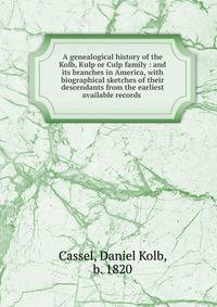 A genealogical history of the Kolb, Kulp or Culp family : and its branches in America, with biographical sketches of their descendants from the earliest available records .
