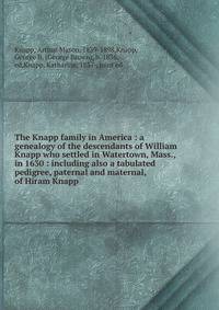 The Knapp family in America : a genealogy of the descendants of William Knapp who settled in Watertown, Mass., in 1630 : including also a tabulated pedigree, paternal and maternal, of Hiram Knapp