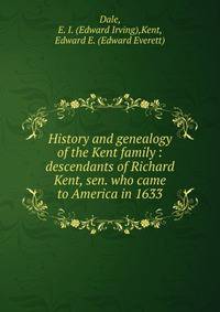 History and genealogy of the Kent family : descendants of Richard Kent, sen. who came to America in 1633
