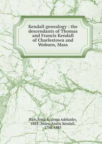 Kendall genealogy : the descendants of Thomas and Francis Kendall of Charlestown and Woburn, Mass.