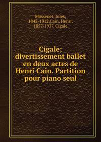 Cigale; divertissement ballet en deux actes de Henri Cain. Partition pour piano seul