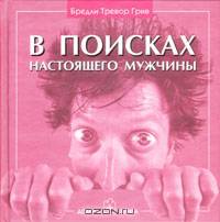 В поисках настоящего мужчины: Как найти мужчину своей мечты. Популярная психология в фотографиях .