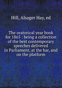 The oratorical year book for 1865 : being a collection of the best contemporary speeches delivered in Parliament, at the bar, and on the platform