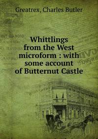Whittlings from the West microform : with some account of Butternut Castle