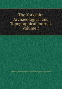 The Yorkshire Archaeological and Topographical Journal. Volume 3.