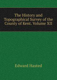 The History and Topographical Survey of the County of Kent. Volume XII.
