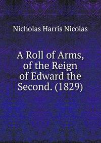 A Roll of Arms, of the Reign of Edward the Second. (1829)