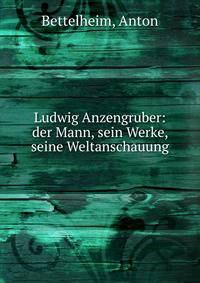 Ludwig Anzengruber: der Mann, sein Werke, seine Weltanschauung