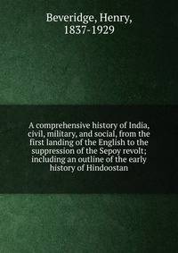 A comprehensive history of India, civil, military, and social, from the first landing of the English to the suppression of the Sepoy revolt; including an outline of the early history of Hindoostan