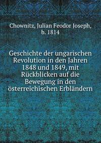 Geschichte der ungarischen Revolution in den Jahren 1848 und 1849, mit R?ckblicken auf die Bewegung in den ?sterreichischen Erbl?ndern
