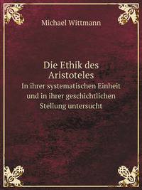 Die Ethik des Aristoteles. In ihrer systematischen Einheit und in ihrer geschichtlichen Stellung untersucht