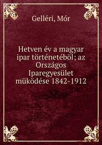 Hetven ?v a magyar ipar t?rt?net?b?l; az Orsz?gos Iparegyes?let m?k?d?se 1842-1912