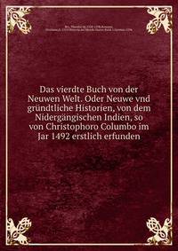 Das vierdte Buch von der Neuwen Welt. Oder Neuwe vnd grundtliche Historien, von dem Nidergangischen Indien, so von Christophoro Columbo im Jar 1492 erstlich erfunden