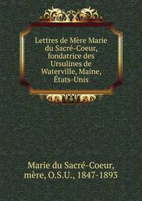 Lettres de M?re Marie du Sacr?-Coeur, fondatrice des Ursulines de Waterville, Maine, ?tats-Unis