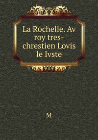 La Rochelle. Av roy tres-chrestien Lovis le Ivste