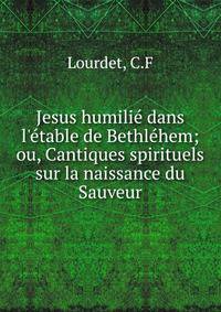 Jesus humili? dans l'?table de Bethl?hem; ou, Cantiques spirituels sur la naissance du Sauveur