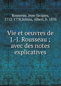 Vie et oeuvres de J.-J. Rousseau ; avec des notes explicatives