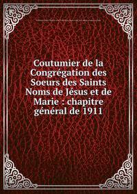 Coutumier de la Congr?gation des Soeurs des Saints Noms de J?sus et de Marie : chapitre g?n?ral de 1911