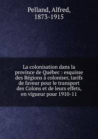 La colonisation dans la province de Qu?bec : esquisse des R?gions ? coloniser, tarifs de faveur pour le transport des Colons et de leurs effets, en vigueur pour 1910-11