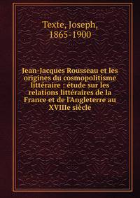 Jean-Jacques Rousseau et les origines du cosmopolitisme litt?raire : ?tude sur les relations litt?raires de la France et de l'Angleterre au XVIIIe si?cle