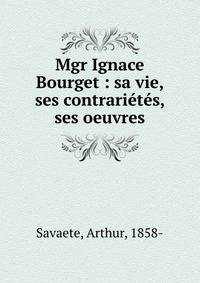 Mgr Ignace Bourget : sa vie, ses contrari?t?s, ses oeuvres