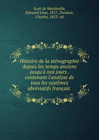 Histoire de la st?nographie depuis les temps anciens jusqu'? nos jours . contenant l'analyse de tous les syst?mes abr?viatifs fran?ais .