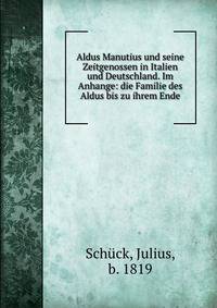 Aldus Manutius und seine Zeitgenossen in Italien und Deutschland. Im Anhange: die Familie des Aldus bis zu ihrem Ende