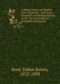 A history of the old English letter foundries : with notes, historical and bibliographical, on the rise and progress of English typography.