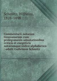 Commentarii notarum tironianarum cum prolegomenis adnotationibus criticis et exegeticis notarumque indice alphabetico : edidit Guilelmus Schmitz