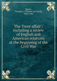 The Trent affair : including a review of English and American relations at the beginning of the Civil War