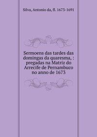 Sermoens das tardes das domingas da quaresma, : pregadas na Matriz do Arrecife de Pernambuco no anno de 1673.