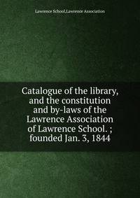 Catalogue of the library, and the constitution and by-laws of the Lawrence Association of Lawrence School. ; founded Jan. 3, 1844